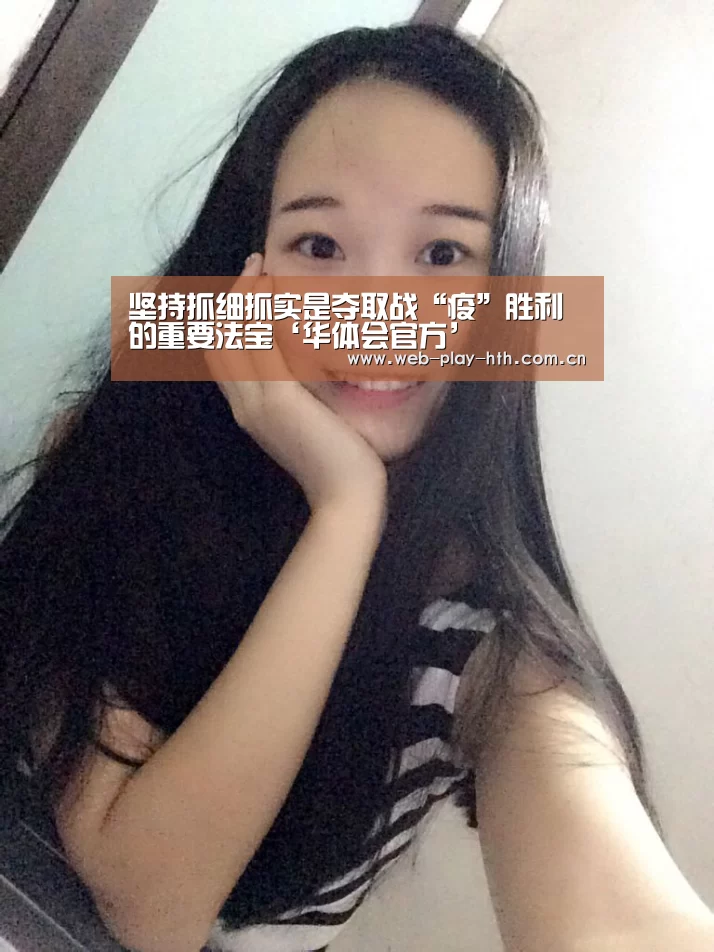 坚持抓细抓实是夺取战“疫”胜利的重要法宝‘华体会官方’(图1) 华体会