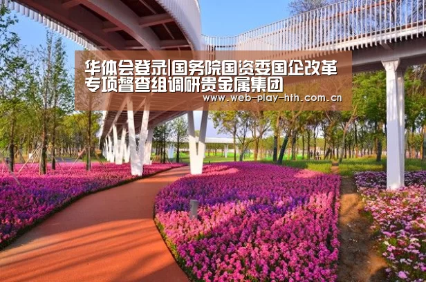 华体会登录|国务院国资委国企改革专项督查组调研贵金属集团(图2) 华体会登录