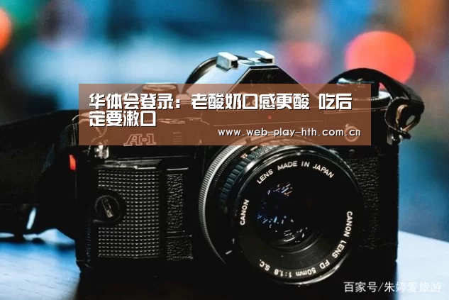 华体会登录:老酸奶口感更酸 吃后定要漱口(图3) 华体会官网