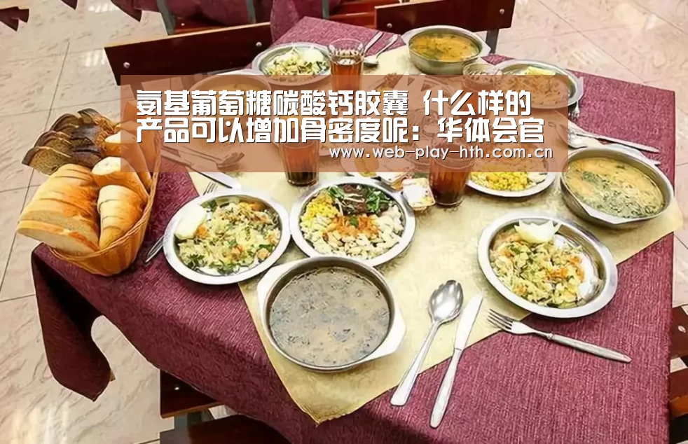 氨基葡萄糖碳酸钙胶囊 什么样的产品可以增加骨密度呢:华体会官方(图2) 华体会官网